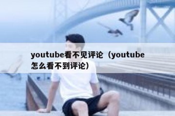 youtube看不见评论（youtube怎么看不到评论）