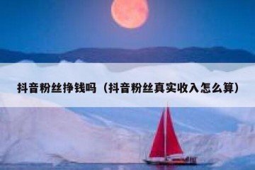 抖音粉丝挣钱吗（抖音粉丝真实收入怎么算）