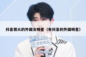 抖音很火的外国女明星（有抖音的外国明星）