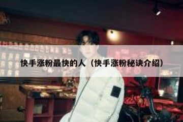 快手涨粉最快的人（快手涨粉秘诀介绍）