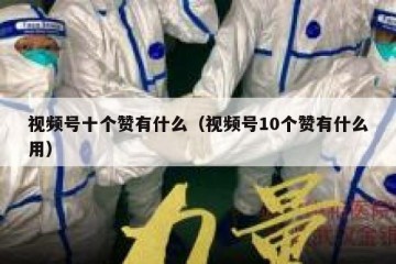 视频号十个赞有什么（视频号10个赞有什么用）