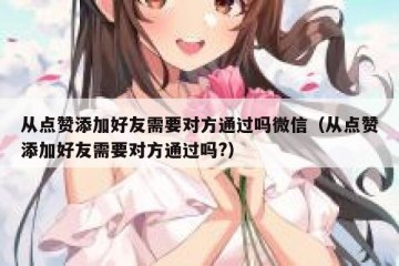从点赞添加好友需要对方通过吗微信（从点赞添加好友需要对方通过吗?）