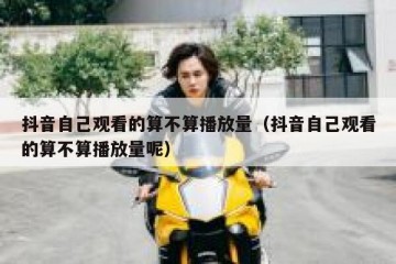 抖音自己观看的算不算播放量（抖音自己观看的算不算播放量呢）
