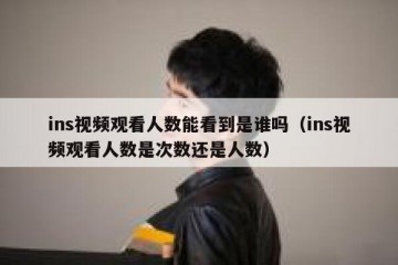 ins视频观看人数能看到是谁吗（ins视频观看人数是次数还是人数）
