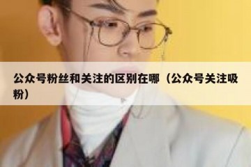 公众号粉丝和关注的区别在哪（公众号关注吸粉）