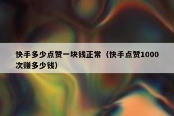 快手多少点赞一块钱正常（快手点赞1000次赚多少钱）