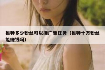 推特多少粉丝可以接广告任务（推特十万粉丝能赚钱吗）