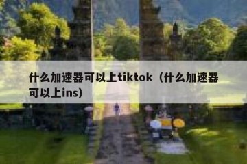 什么加速器可以上tiktok（什么加速器可以上ins）