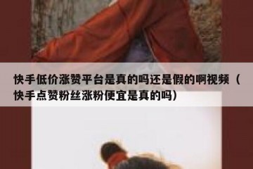 快手低价涨赞平台是真的吗还是假的啊视频（快手点赞粉丝涨粉便宜是真的吗）