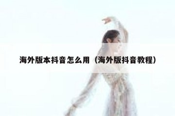 海外版本抖音怎么用（海外版抖音教程）