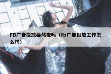 FB广告投放要熬夜吗（fb广告投放工作怎么样）