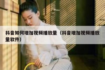 抖音如何增加视频播放量（抖音增加视频播放量软件）