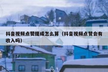 抖音视频点赞提成怎么算（抖音视频点赞会有收入吗）