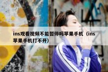 ins观看视频不能暂停吗苹果手机（ins苹果手机打不开）