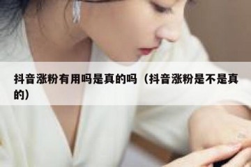 抖音涨粉有用吗是真的吗（抖音涨粉是不是真的）