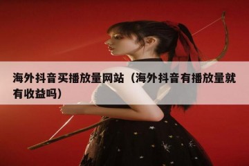 海外抖音买播放量网站（海外抖音有播放量就有收益吗）