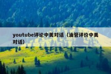 youtube评论中美对话（油管评价中美对话）