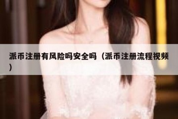 派币注册有风险吗安全吗（派币注册流程视频）