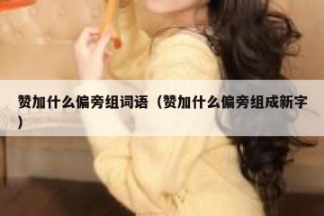 赞加什么偏旁组词语（赞加什么偏旁组成新字）