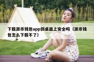 下载派币钱包app到桌面上安全吗（派币钱包怎么下载不了）
