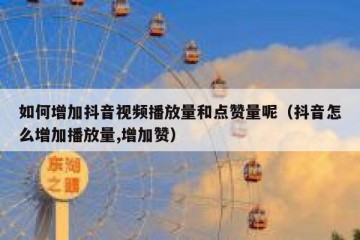 如何增加抖音视频播放量和点赞量呢（抖音怎么增加播放量,增加赞）