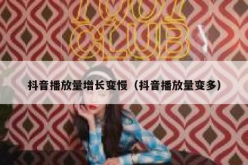 抖音播放量增长变慢（抖音播放量变多）
