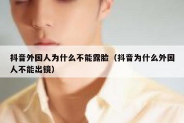抖音外国人为什么不能露脸（抖音为什么外国人不能出镜）