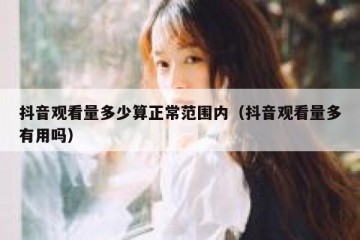 抖音观看量多少算正常范围内（抖音观看量多有用吗）