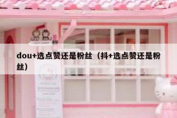 dou+选点赞还是粉丝（抖+选点赞还是粉丝）