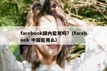 facebook国内能用吗?（facebook 中国能用么）