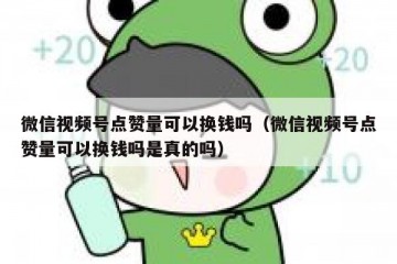 微信视频号点赞量可以换钱吗（微信视频号点赞量可以换钱吗是真的吗）