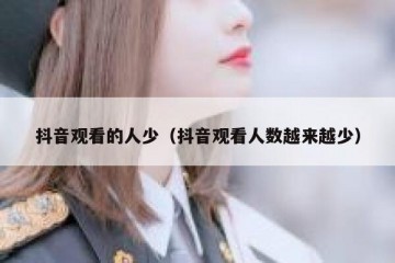 抖音观看的人少（抖音观看人数越来越少）