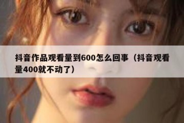 抖音作品观看量到600怎么回事（抖音观看量400就不动了）