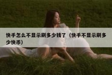 快手怎么不显示刷多少钱了（快手不显示刷多少快币）