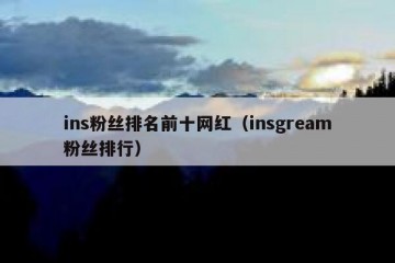 ins粉丝排名前十网红（insgream粉丝排行）