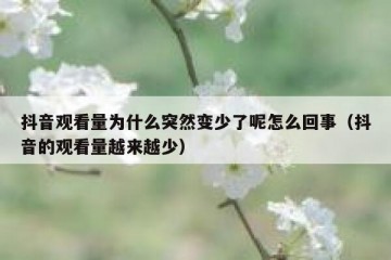 抖音观看量为什么突然变少了呢怎么回事（抖音的观看量越来越少）