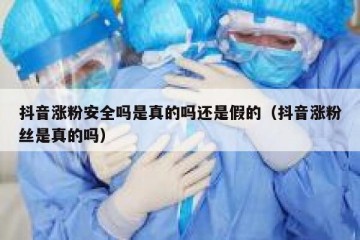 抖音涨粉安全吗是真的吗还是假的（抖音涨粉丝是真的吗）