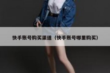快手账号购买渠道（快手账号哪里购买）