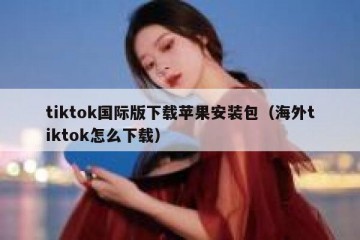 tiktok国际版下载苹果安装包（海外tiktok怎么下载）