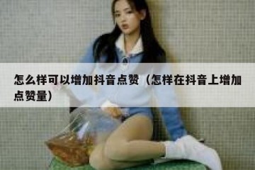 怎么样可以增加抖音点赞（怎样在抖音上增加点赞量）