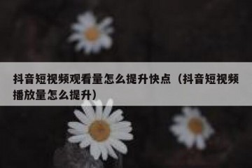 抖音短视频观看量怎么提升快点（抖音短视频播放量怎么提升）