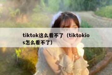 tiktok这么看不了（tiktokios怎么看不了）