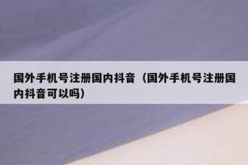 国外手机号注册国内抖音（国外手机号注册国内抖音可以吗）