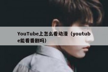 YouTube上怎么看动漫（youtube能看番剧吗）