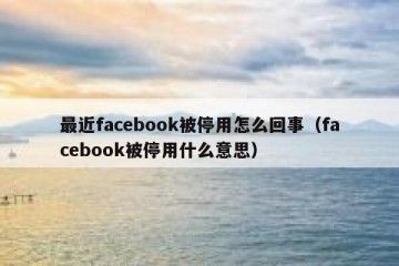 最近facebook被停用怎么回事（facebook被停用什么意思）