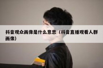 抖音观众画像是什么意思（抖音直播观看人群画像）