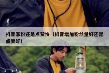 抖音涨粉还是点赞快（抖音增加粉丝量好还是点赞好）