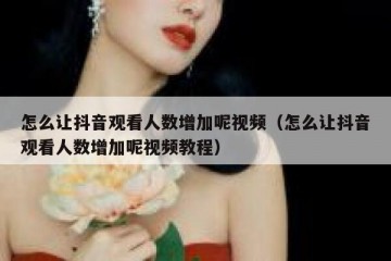 怎么让抖音观看人数增加呢视频（怎么让抖音观看人数增加呢视频教程）