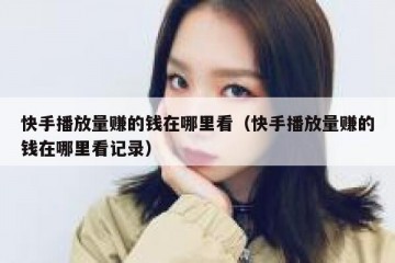 快手播放量赚的钱在哪里看（快手播放量赚的钱在哪里看记录）