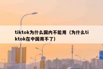 tiktok为什么国内不能用（为什么tiktok在中国用不了）